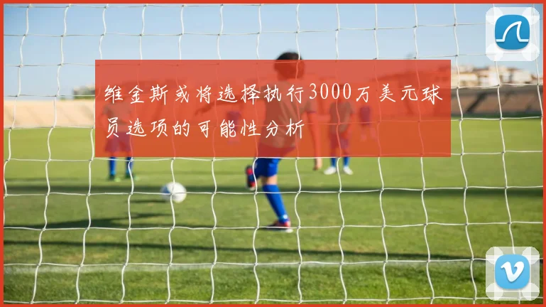 维金斯或将选择执行3000万美元球员选项的可能性分析