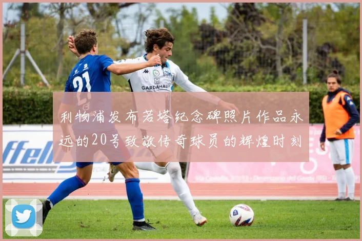 利物浦发布若塔纪念碑照片作品永远的20号致敬传奇球员的辉煌时刻