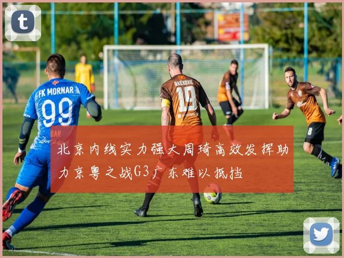 北京内线实力强大周琦高效发挥助力京粤之战G3广东难以抵挡
