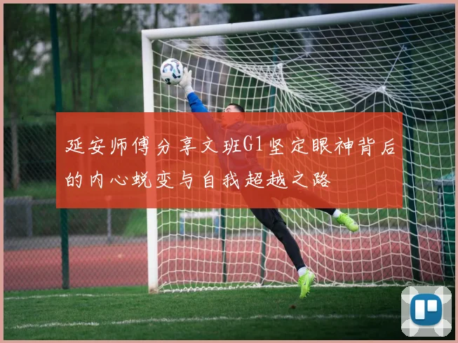 延安师傅分享文班G1坚定眼神背后的内心蜕变与自我超越之路