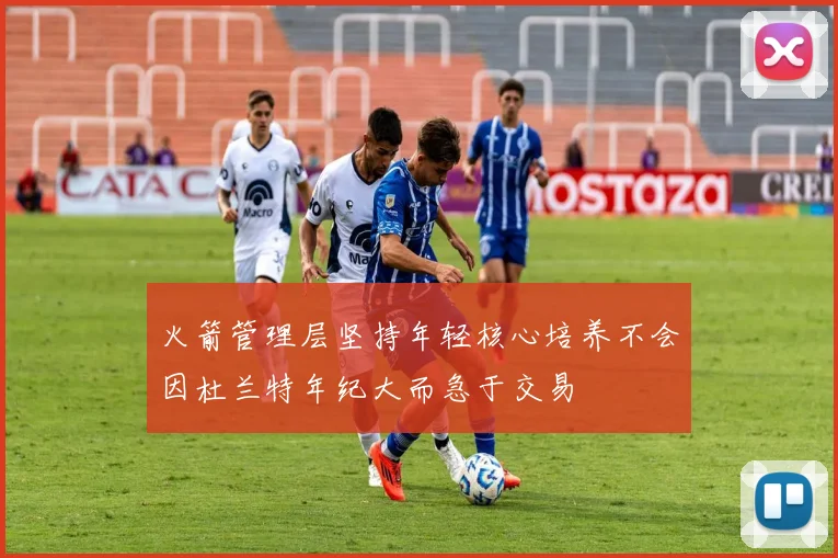 火箭管理层坚持年轻核心培养不会因杜兰特年纪大而急于交易