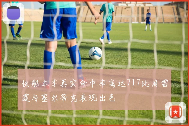 快船本季真实命中率高达717比肩雷霆与塞尔蒂克表现出色