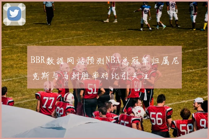 BBR数据网站预测NBA总冠军归属尼克斯与马刺胜率对比引关注