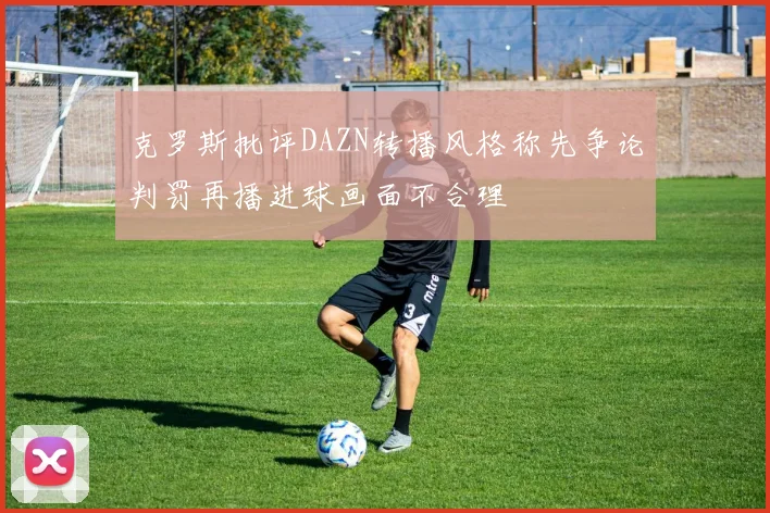 克罗斯批评DAZN转播风格称先争论判罚再播进球画面不合理